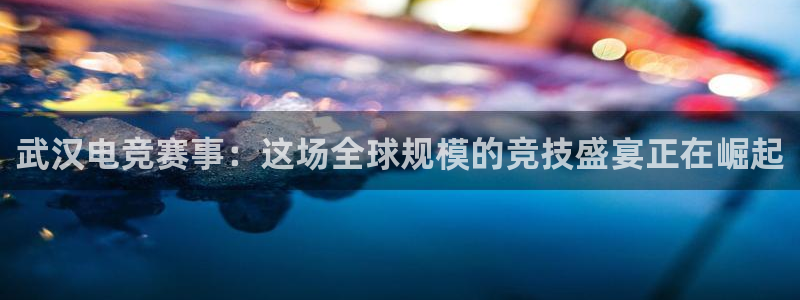火博电竞官网入口：武汉电竞赛事：这场全球规模的竞技盛宴正在崛起
