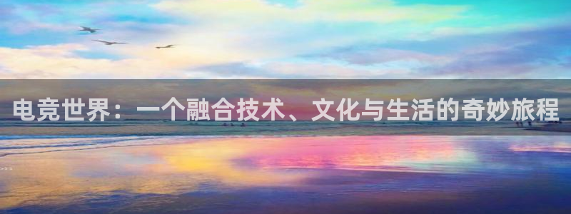 火博电竞app官网网站：电竞世界：一个融合技术、文化与生活的奇妙旅程